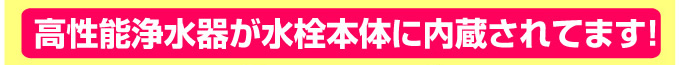 蛇口に高性能浄水器が水栓本体に内蔵されています